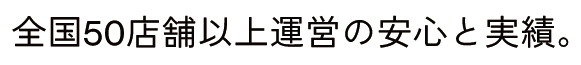 全国50店舗以上運営の安心と実績。