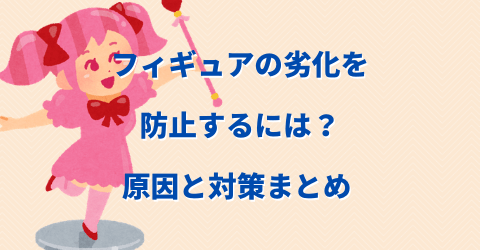 フィギュアの劣化を防止するには？原因と対策まとめ 