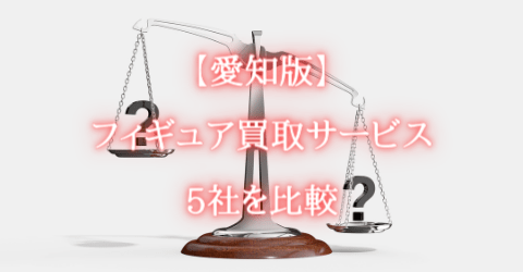 【愛知版】フィギュア買取サービス5社を比較 【愛知版】フィギュア買取サービス5社を比較