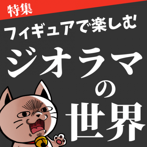 【特集】フィギュアで楽しむ!ジオラマの世界 【特集】フィギュアで楽しむ!ジオラマの世界