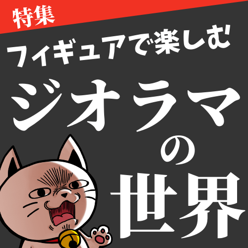 【特集】フィギュアで楽しむ!ジオラマの世界 【特集】フィギュアで楽しむ!ジオラマの世界