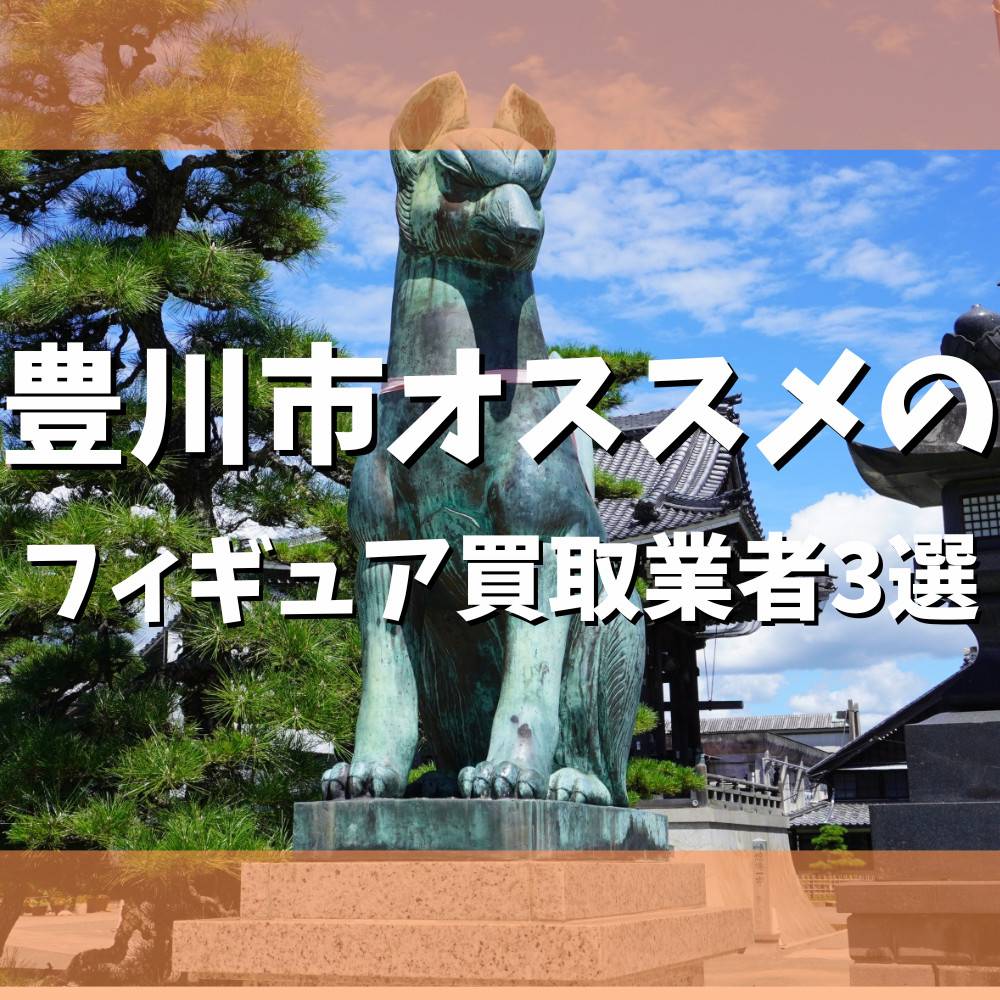 【2023年】豊川市でオススメのフィギュア買取業者3選