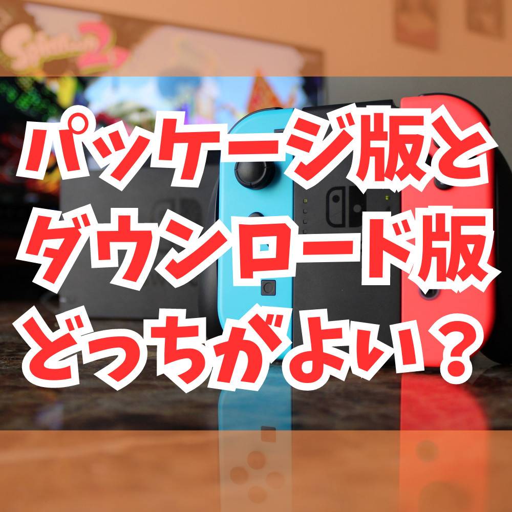 【Switch】パッケージ版とダウンロード版どっちを買うべき? 【Switch】パッケージ版とダウンロード版どっちを買うべき?