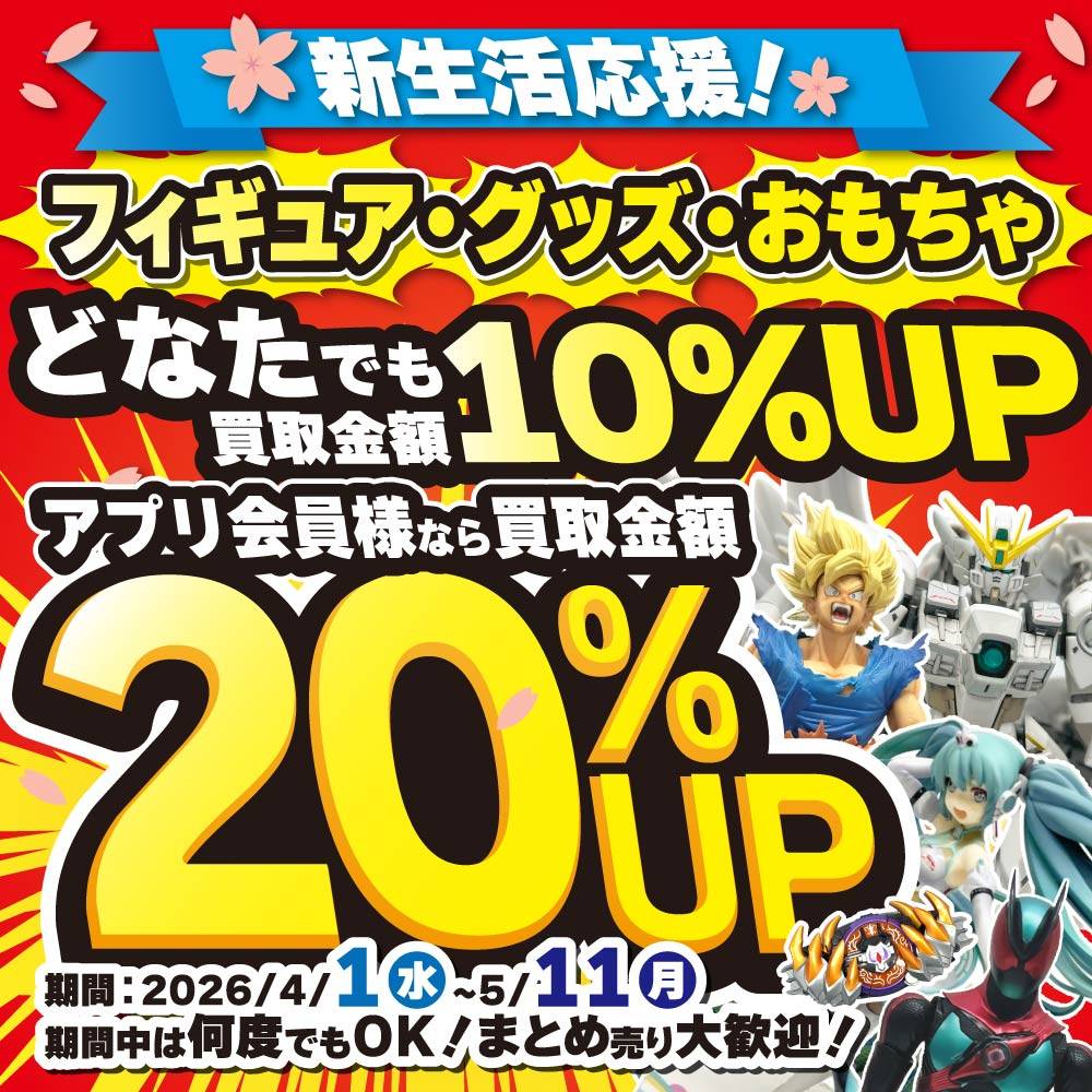 【買取情報/アプリ会員様限定】新生活応援！フィギュア・グッズ・おもちゃの買取金額10％UP↑ ＼アプリ会員様20％UP↑↑／（4/1-5/11）