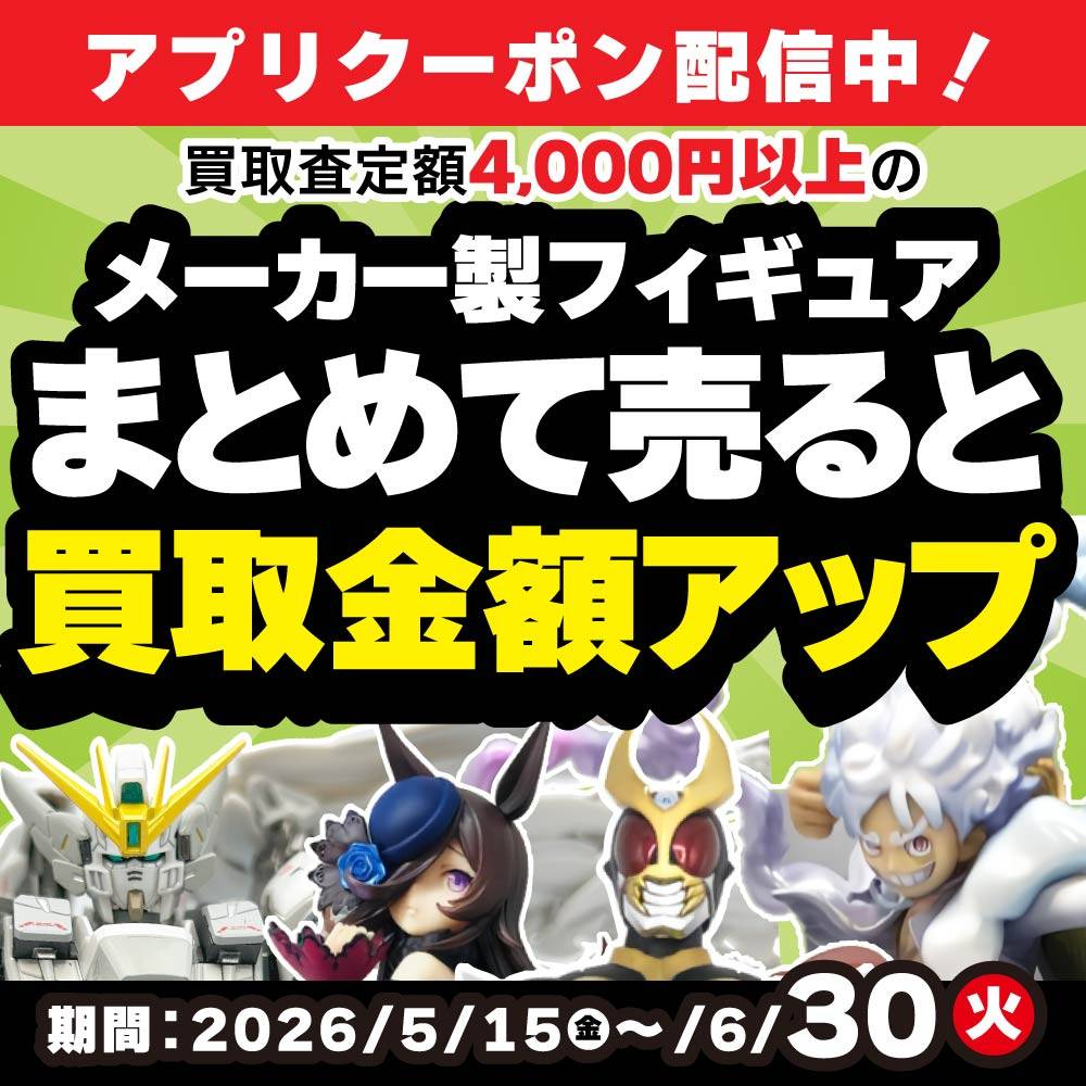 【買取情報/アプリ会員様限定】メーカー製フィギュアまとめ買取UPクーポン配信中！（5/15-6/30）