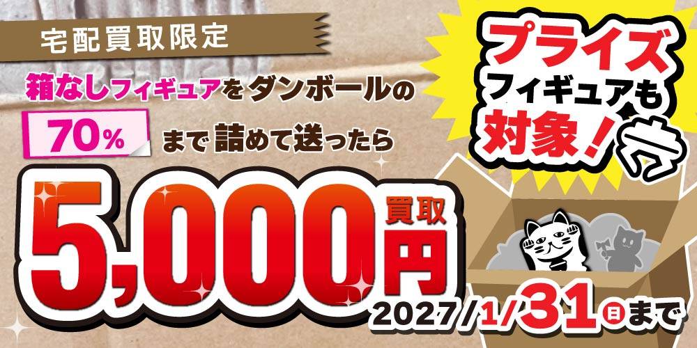 【宅配買取限定】箱なしフィギュア　詰めて詰めて5,000円買取キャンペーン！（2026/11/1-2027/1/31）